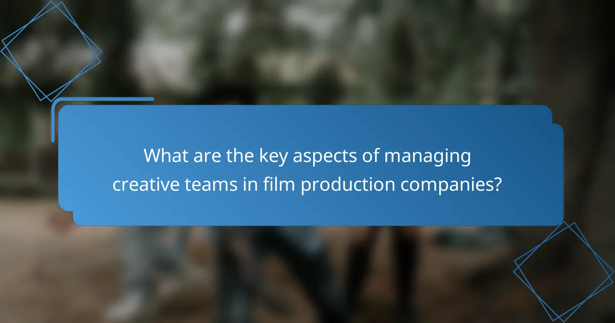 What are the key aspects of managing creative teams in film production companies?